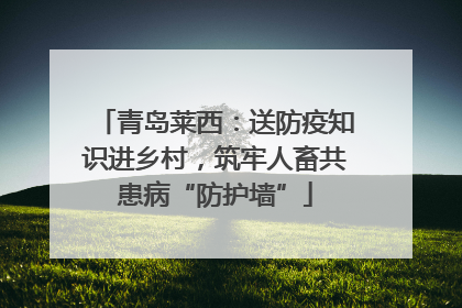 青岛莱西：送防疫知识进乡村，筑牢人畜共患病“防护墙”