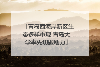 青岛西海岸新区生态多样重现 青岛大学率先切题助力