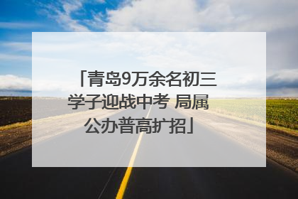 青岛9万余名初三学子迎战中考 局属公办普高扩招