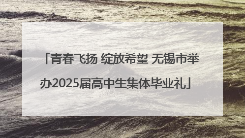 青春飞扬 绽放希望 无锡市举办2025届高中生集体毕业礼