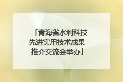 青海省水利科技先进实用技术成果推介交流会举办