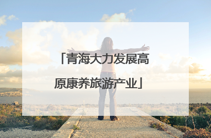 青海大力发展高原康养旅游产业