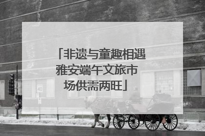 非遗与童趣相遇 雅安端午文旅市场供需两旺