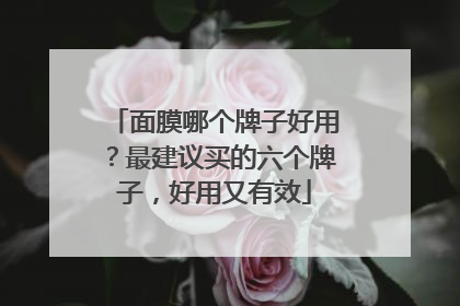面膜哪个牌子好用？最建议买的六个牌子，好用又有效
