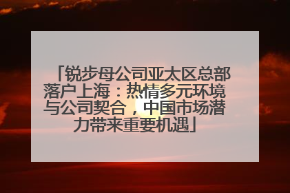 锐步母公司亚太区总部落户上海：热情多元环境与公司契合，中国市场潜力带来重要机遇
