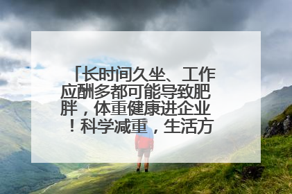 长时间久坐、工作应酬多都可能导致肥胖，体重健康进企业！科学减重，生活方式这样干预