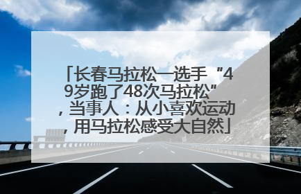 长春马拉松一选手“49岁跑了48次马拉松”，当事人：从小喜欢运动，用马拉松感受大自然