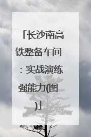 长沙南高铁整备车间：实战演练强能力(图)