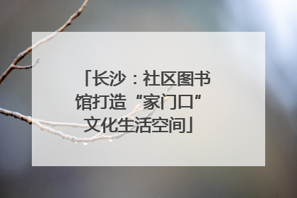 长沙：社区图书馆打造“家门口”文化生活空间