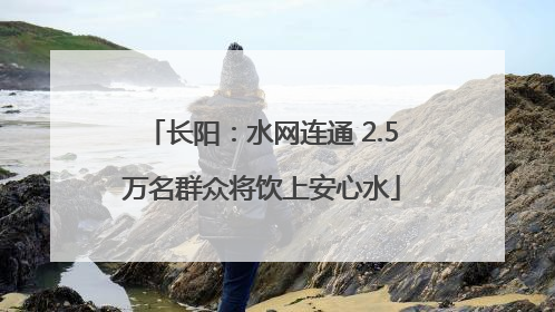 长阳：水网连通 2.5万名群众将饮上安心水