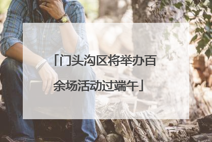 门头沟区将举办百余场活动过端午