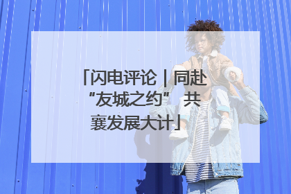 闪电评论｜同赴“友城之约” 共襄发展大计