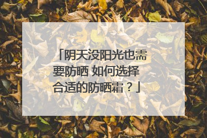 阴天没阳光也需要防晒 如何选择合适的防晒霜？