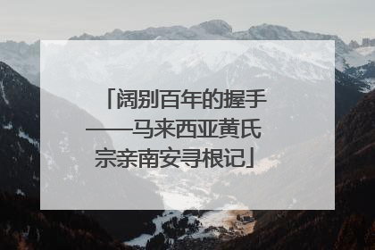 阔别百年的握手——马来西亚黄氏宗亲南安寻根记
