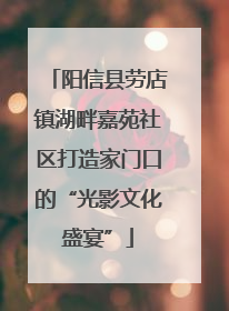 阳信县劳店镇湖畔嘉苑社区打造家门口的“光影文化盛宴”