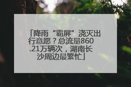 降雨“霸屏”浇灭出行意愿？总流量860.21万辆次，湖南长沙周边最繁忙