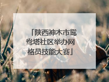 陕西神木市鸳鸯塔社区举办网格员技能大赛