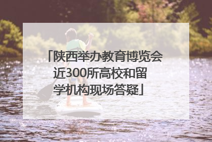 陕西举办教育博览会 近300所高校和留学机构现场答疑