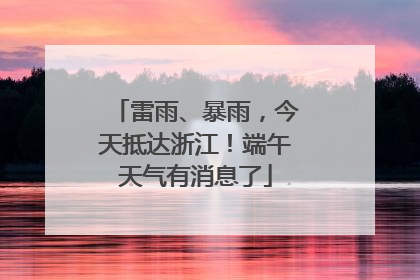 雷雨、暴雨，今天抵达浙江！端午天气有消息了