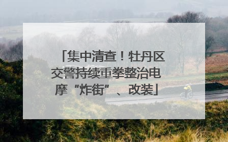 集中清查！牡丹区交警持续重拳整治电摩“炸街”、改装