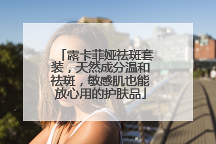露卡菲娅祛斑套装，天然成分温和祛斑，敏感肌也能放心用的护肤品