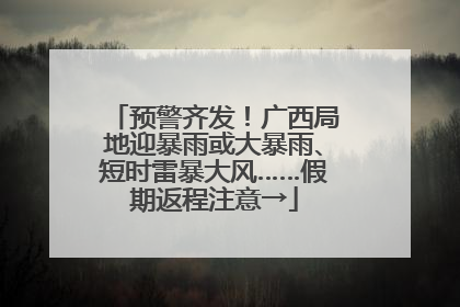 预警齐发！广西局地迎暴雨或大暴雨、短时雷暴大风……假期返程注意→