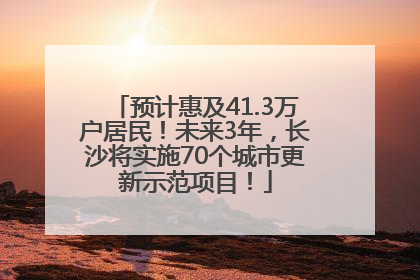预计惠及41.3万户居民！未来3年，长沙将实施70个城市更新示范项目！