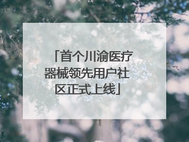 首个川渝医疗器械领先用户社区正式上线