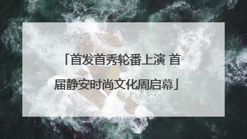 首发首秀轮番上演 首届静安时尚文化周启幕
