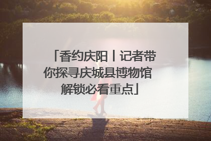 香约庆阳丨记者带你探寻庆城县博物馆 解锁必看重点
