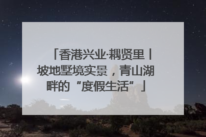 香港兴业·耦贤里丨坡地墅境实景，青山湖畔的“度假生活”