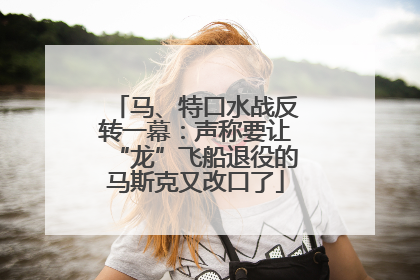 马、特口水战反转一幕：声称要让“龙”飞船退役的马斯克又改口了