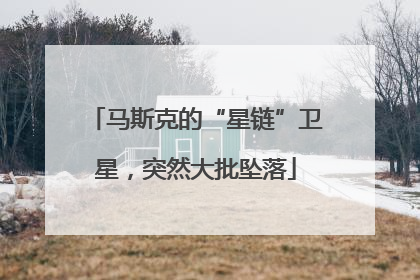 马斯克的“星链”卫星，突然大批坠落