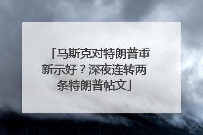 马斯克对特朗普重新示好？深夜连转两条特朗普帖文