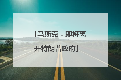 马斯克：即将离开特朗普政府