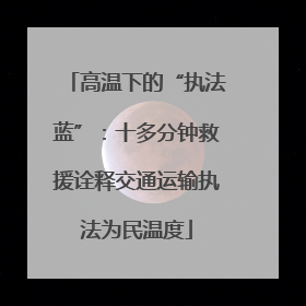 高温下的“执法蓝”：十多分钟救援诠释交通运输执法为民温度