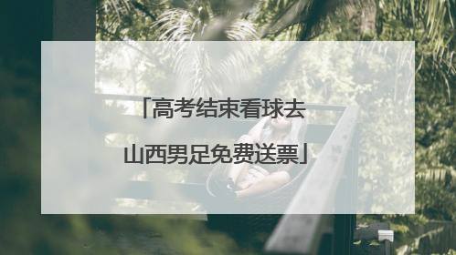 高考结束看球去 山西男足免费送票