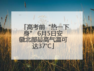 高考前“热一下身” 6月5日安徽北部最高气温可达37℃