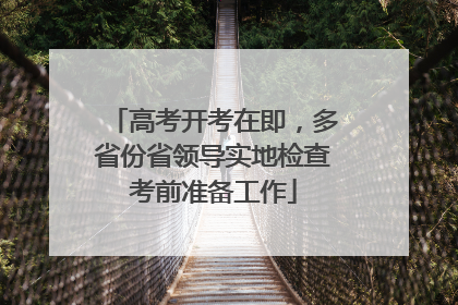 高考开考在即，多省份省领导实地检查考前准备工作