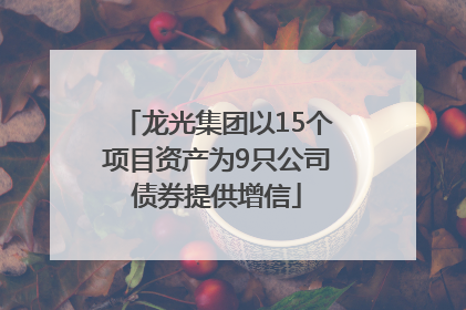 龙光集团以15个项目资产为9只公司债券提供增信