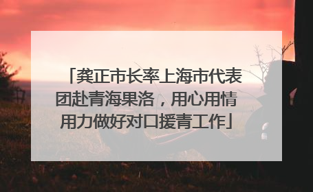 龚正市长率上海市代表团赴青海果洛，用心用情用力做好对口援青工作