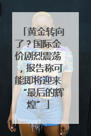 黄金转向了？国际金价剧烈震荡，报告称可能即将迎来“最后的辉煌”