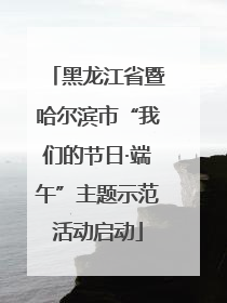 黑龙江省暨哈尔滨市“我们的节日·端午”主题示范活动启动