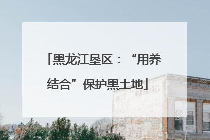 黑龙江垦区：“用养结合”保护黑土地