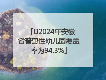 ﻿2024年安徽省普惠性幼儿园覆盖率为94.3%