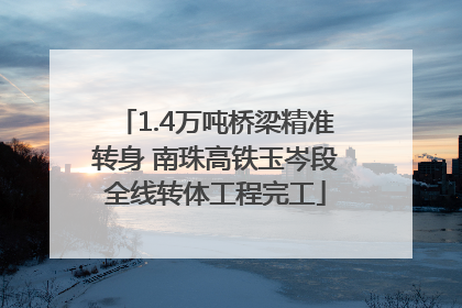 1.4万吨桥梁精准转身 南珠高铁玉岑段全线转体工程完工