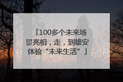 100多个未来场景亮相，走，到雄安体验“未来生活”