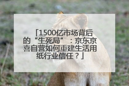 1500亿市场背后的“生死局”：京东京喜自营如何重建生活用纸行业信任？