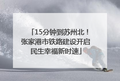 15分钟到苏州北！张家港市铁路建设开启民生幸福新时速