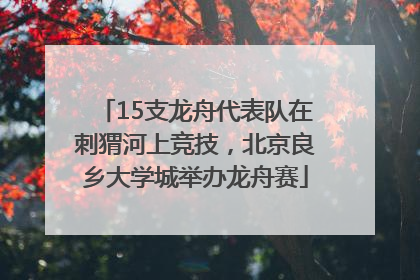 15支龙舟代表队在刺猬河上竞技，北京良乡大学城举办龙舟赛